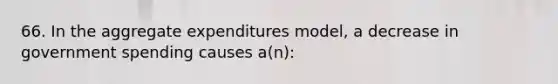 66. In the aggregate expenditures model, a decrease in government spending causes a(n):