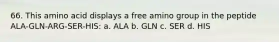 66. This amino acid displays a free amino group in the peptide ALA-GLN-ARG-SER-HIS: a. ALA b. GLN c. SER d. HIS