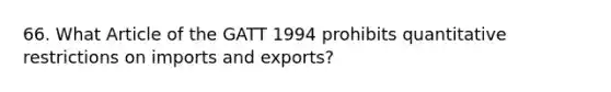 66. What Article of the GATT 1994 prohibits quantitative restrictions on imports and exports?