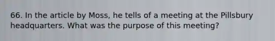 66. In the article by Moss, he tells of a meeting at the Pillsbury headquarters. What was the purpose of this meeting?