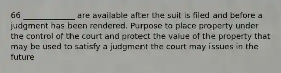 66 _____________ are available after the suit is filed and before a judgment has been rendered. Purpose to place property under the control of the court and protect the value of the property that may be used to satisfy a judgment the court may issues in the future