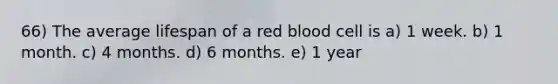 66) The average lifespan of a red blood cell is a) 1 week. b) 1 month. c) 4 months. d) 6 months. e) 1 year