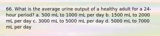 66. What is the average urine output of a healthy adult for a 24-hour period? a. 500 mL to 1000 mL per day b. 1500 mL to 2000 mL per day c. 3000 mL to 5000 mL per day d. 5000 mL to 7000 mL per day