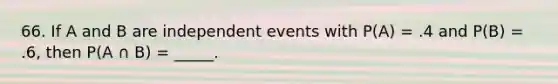 66. If A and B are <a href='https://www.questionai.com/knowledge/kTJqIK1isz-independent-events' class='anchor-knowledge'>independent events</a> with P(A) = .4 and P(B) = .6, then P(A ∩ B) = _____.