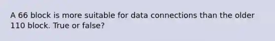 A 66 block is more suitable for data connections than the older 110 block. True or false?