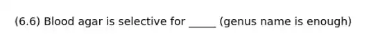 (6.6) Blood agar is selective for _____ (genus name is enough)