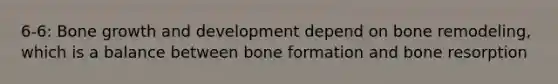 6-6: <a href='https://www.questionai.com/knowledge/ki4t7AlC39-bone-growth' class='anchor-knowledge'>bone growth</a> and development depend on bone remodeling, which is a balance between bone formation and bone resorption