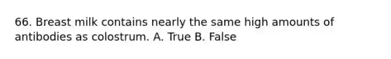 66. Breast milk contains nearly the same high amounts of antibodies as colostrum. A. True B. False