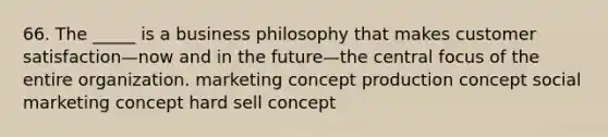 66. The _____ is a business philosophy that makes customer satisfaction—now and in the future—the central focus of the entire organization. marketing concept production concept social marketing concept hard sell concept