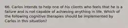 66. Carlos intends to help one of his clients who feels that he is a failure and is not capable of achieving anything in life. Which of the following cognitive therapies should be implemented by Carlos in this situation?