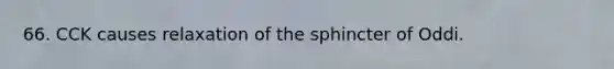 66. CCK causes relaxation of the sphincter of Oddi.