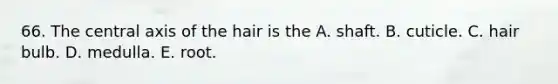 66. The central axis of the hair is the A. shaft. B. cuticle. C. hair bulb. D. medulla. E. root.