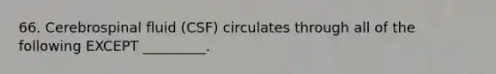 66. Cerebrospinal fluid (CSF) circulates through all of the following EXCEPT _________.