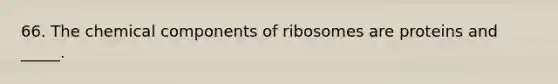 66. The chemical components of ribosomes are proteins and _____.