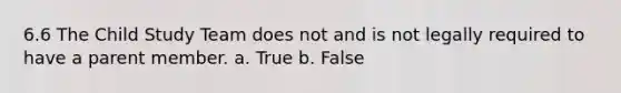 6.6 The Child Study Team does not and is not legally required to have a parent member. a. True b. False