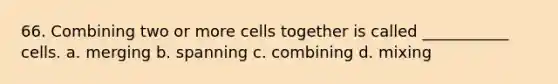 66. Combining two or more cells together is called ___________ cells. a. merging b. spanning c. combining d. mixing