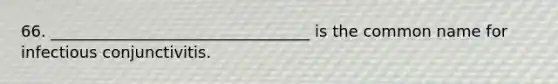 66. _________________________________ is the common name for infectious conjunctivitis.