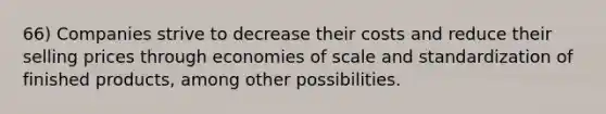 66) Companies strive to decrease their costs and reduce their selling prices through economies of scale and standardization of finished products, among other possibilities.