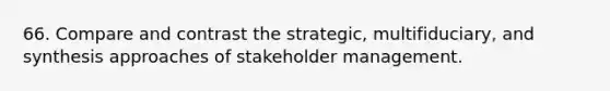 66. Compare and contrast the strategic, multifiduciary, and synthesis approaches of stakeholder management.