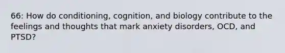 66: How do conditioning, cognition, and biology contribute to the feelings and thoughts that mark anxiety disorders, OCD, and PTSD?