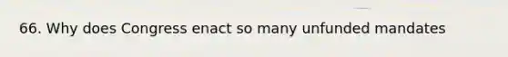 66. Why does Congress enact so many unfunded mandates