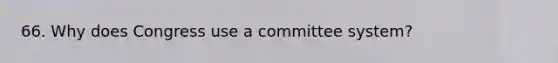 66. Why does Congress use a committee system?