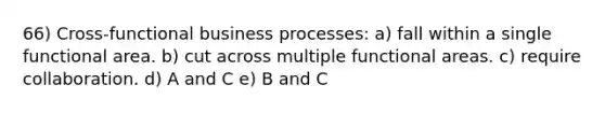 66) Cross-functional business processes: a) fall within a single functional area. b) cut across multiple functional areas. c) require collaboration. d) A and C e) B and C