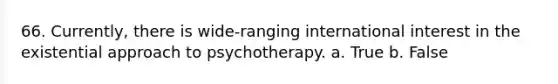 66. Currently, there is wide-ranging international interest in the existential approach to psychotherapy.​ a. True b. False