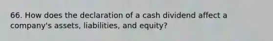 66. How does the declaration of a cash dividend affect a company's assets, liabilities, and equity?