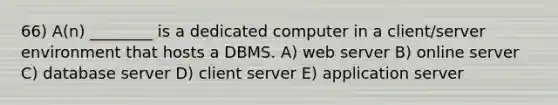 66) A(n) ________ is a dedicated computer in a client/server environment that hosts a DBMS. A) web server B) online server C) database server D) client server E) application server