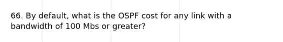 66. By default, what is the OSPF cost for any link with a bandwidth of 100 Mbs or greater?