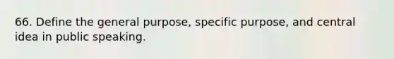 66. Define the general purpose, specific purpose, and central idea in public speaking.