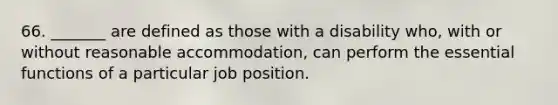 66. _______ are defined as those with a disability who, with or without reasonable accommodation, can perform the essential functions of a particular job position.