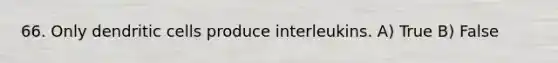 66. Only dendritic cells produce interleukins. A) True B) False