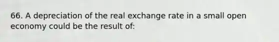 66. A depreciation of the real exchange rate in a small open economy could be the result of: