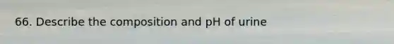 66. Describe the composition and pH of urine