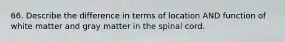 66. Describe the difference in terms of location AND function of white matter and gray matter in the spinal cord.