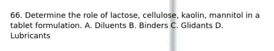 66. Determine the role of lactose, cellulose, kaolin, mannitol in a tablet formulation. A. Diluents B. Binders C. Glidants D. Lubricants