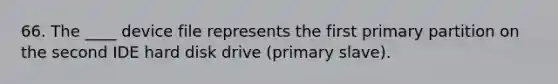 66. The ____ device file represents the first primary partition on the second IDE hard disk drive (primary slave).