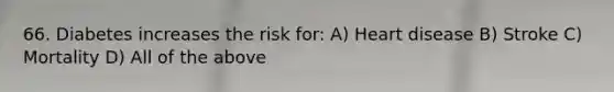 66. Diabetes increases the risk for: A) Heart disease B) Stroke C) Mortality D) All of the above