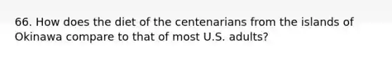 66. How does the diet of the centenarians from the islands of Okinawa compare to that of most U.S. adults?