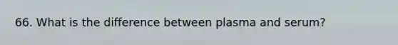 66. What is the difference between plasma and serum?