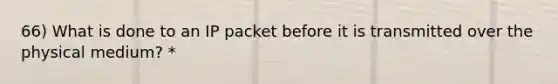 66) What is done to an IP packet before it is transmitted over the physical medium? *