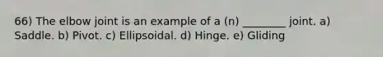 66) The elbow joint is an example of a (n) ________ joint. a) Saddle. b) Pivot. c) Ellipsoidal. d) Hinge. e) Gliding