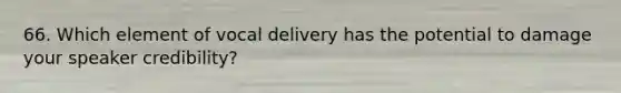 66. Which element of vocal delivery has the potential to damage your speaker credibility?