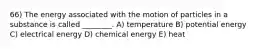 66) The energy associated with the motion of particles in a substance is called ________. A) temperature B) potential energy C) electrical energy D) chemical energy E) heat