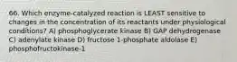 66. Which enzyme-catalyzed reaction is LEAST sensitive to changes in the concentration of its reactants under physiological conditions? A) phosphoglycerate kinase B) GAP dehydrogenase C) adenylate kinase D) fructose 1-phosphate aldolase E) phosphofructokinase-1