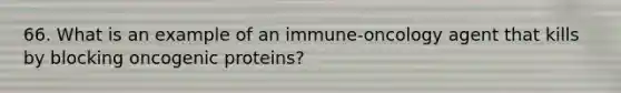 66. What is an example of an immune-oncology agent that kills by blocking oncogenic proteins?