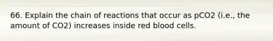 66. Explain the chain of reactions that occur as pCO2 (i.e., the amount of CO2) increases inside red blood cells.