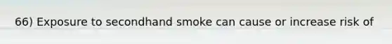 66) Exposure to secondhand smoke can cause or increase risk of